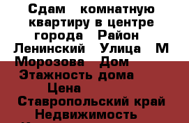 Сдам 2 комнатную квартиру в центре города › Район ­ Ленинский › Улица ­ М.Морозова › Дом ­ 100 › Этажность дома ­ 5 › Цена ­ 12 000 - Ставропольский край Недвижимость » Квартиры аренда   . Ставропольский край